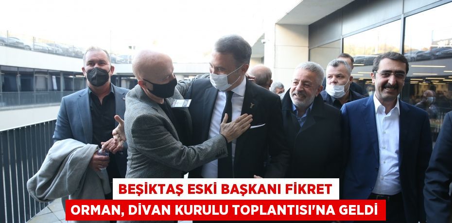 Beşiktaş Eski Başkanı Fikret Orman, Divan Kurulu Toplantısı'na geldi