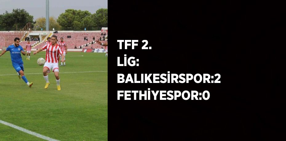 TFF 2. LİG: BALIKESİRSPOR:2 FETHİYESPOR:0