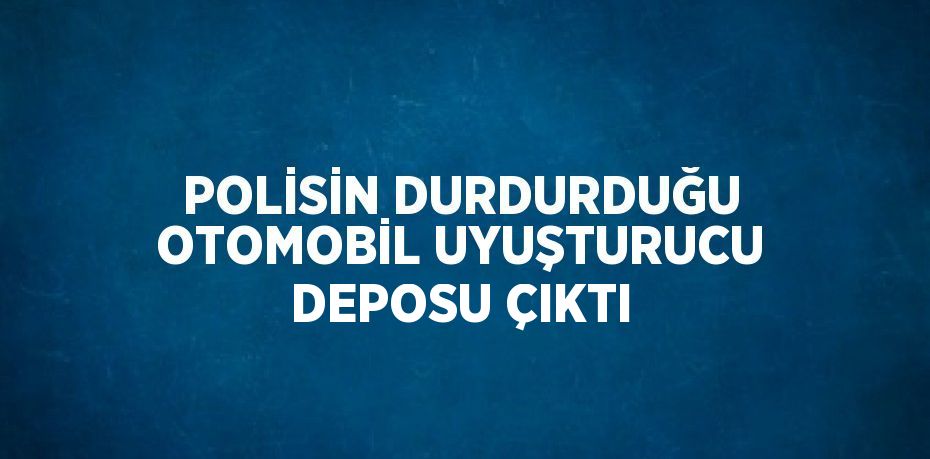 POLİSİN DURDURDUĞU OTOMOBİL UYUŞTURUCU DEPOSU ÇIKTI