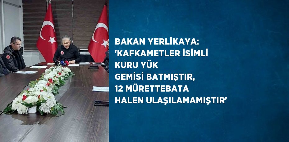 BAKAN YERLİKAYA: 'KAFKAMETLER İSİMLİ KURU YÜK GEMİSİ BATMIŞTIR, 12 MÜRETTEBATA HALEN ULAŞILAMAMIŞTIR'