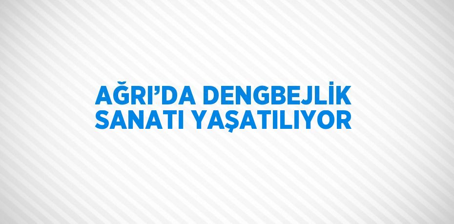 AĞRI’DA DENGBEJLİK SANATI YAŞATILIYOR