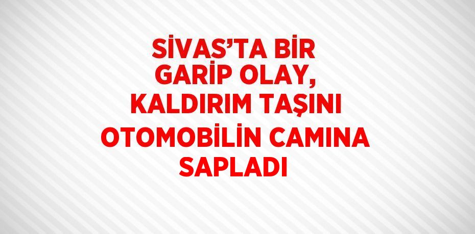 SİVAS’TA BİR GARİP OLAY, KALDIRIM TAŞINI OTOMOBİLİN CAMINA SAPLADI