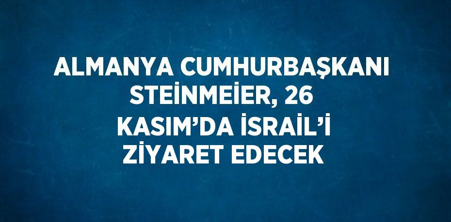ALMANYA CUMHURBAŞKANI STEİNMEİER, 26 KASIM’DA İSRAİL’İ ZİYARET EDECEK