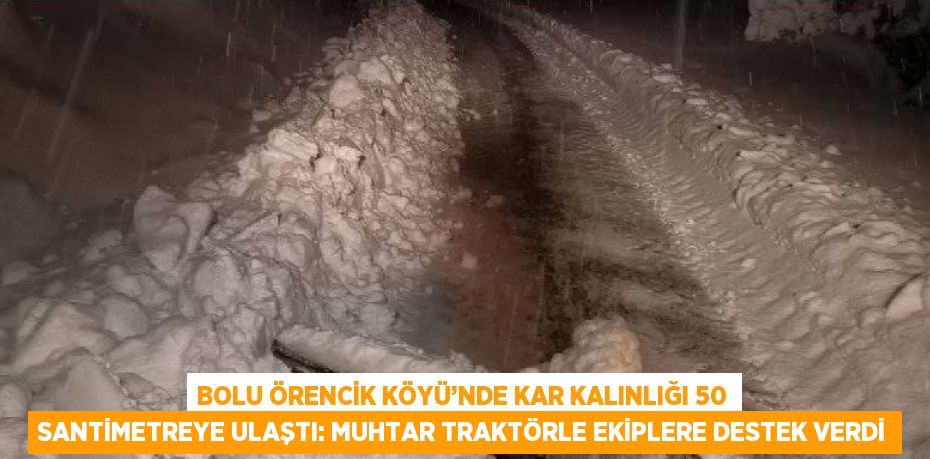 BOLU ÖRENCİK KÖYÜ’NDE KAR KALINLIĞI 50 SANTİMETREYE ULAŞTI: MUHTAR TRAKTÖRLE EKİPLERE DESTEK VERDİ