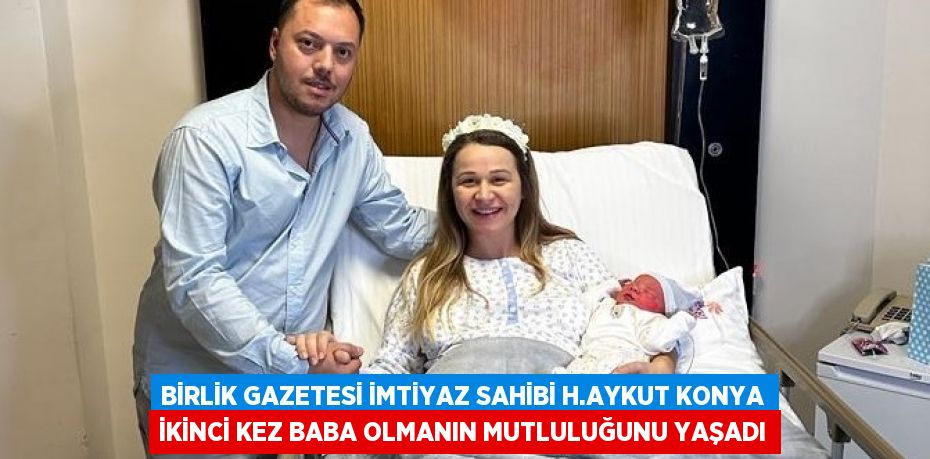 Birlik Gazetesi imtiyaz sahibi H.Aykut Konya ikinci kez baba olmanın mutluluğunu yaşadı