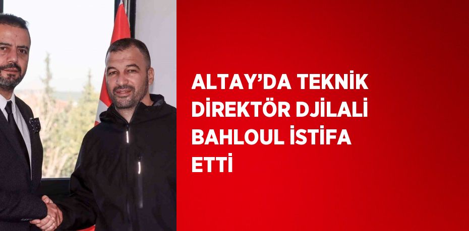 ALTAY’DA TEKNİK DİREKTÖR DJİLALİ BAHLOUL İSTİFA ETTİ