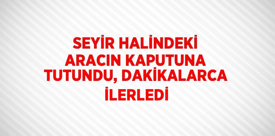 SEYİR HALİNDEKİ ARACIN KAPUTUNA TUTUNDU, DAKİKALARCA İLERLEDİ