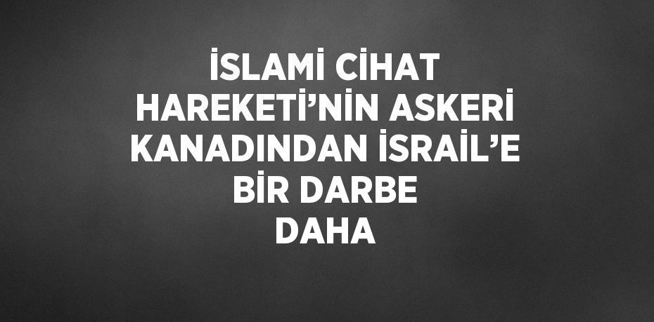 İSLAMİ CİHAT HAREKETİ’NİN ASKERİ KANADINDAN İSRAİL’E BİR DARBE DAHA