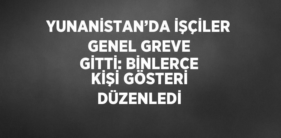 YUNANİSTAN’DA İŞÇİLER GENEL GREVE GİTTİ: BİNLERCE KİŞİ GÖSTERİ DÜZENLEDİ