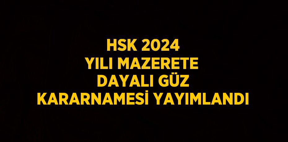 HSK 2024 YILI MAZERETE DAYALI GÜZ KARARNAMESİ YAYIMLANDI