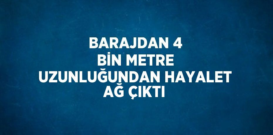 BARAJDAN 4 BİN METRE UZUNLUĞUNDAN HAYALET AĞ ÇIKTI