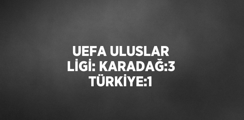 UEFA ULUSLAR LİGİ: KARADAĞ:3 TÜRKİYE:1