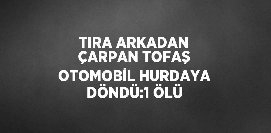 TIRA ARKADAN ÇARPAN TOFAŞ OTOMOBİL HURDAYA DÖNDÜ:1 ÖLÜ