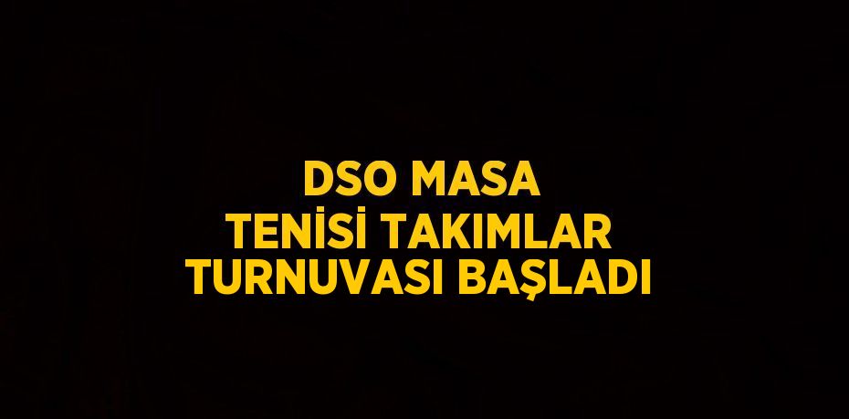 DSO MASA TENİSİ TAKIMLAR TURNUVASI BAŞLADI