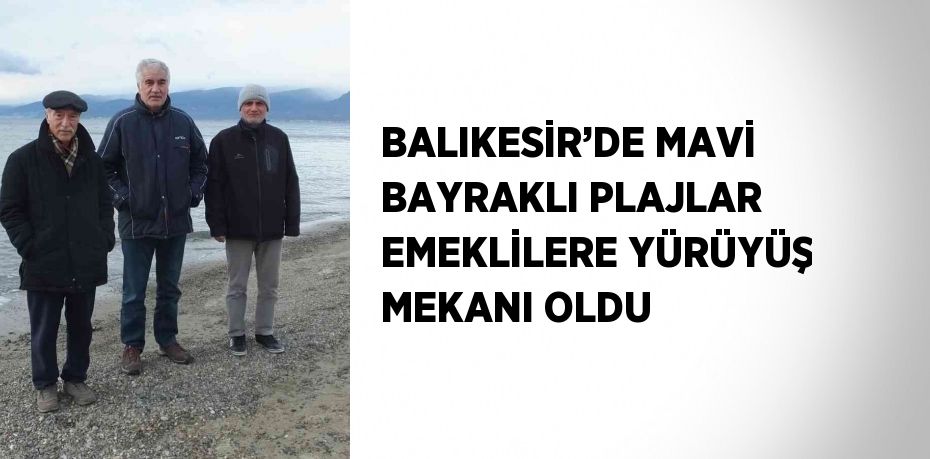 BALIKESİR’DE MAVİ BAYRAKLI PLAJLAR EMEKLİLERE YÜRÜYÜŞ MEKANI OLDU