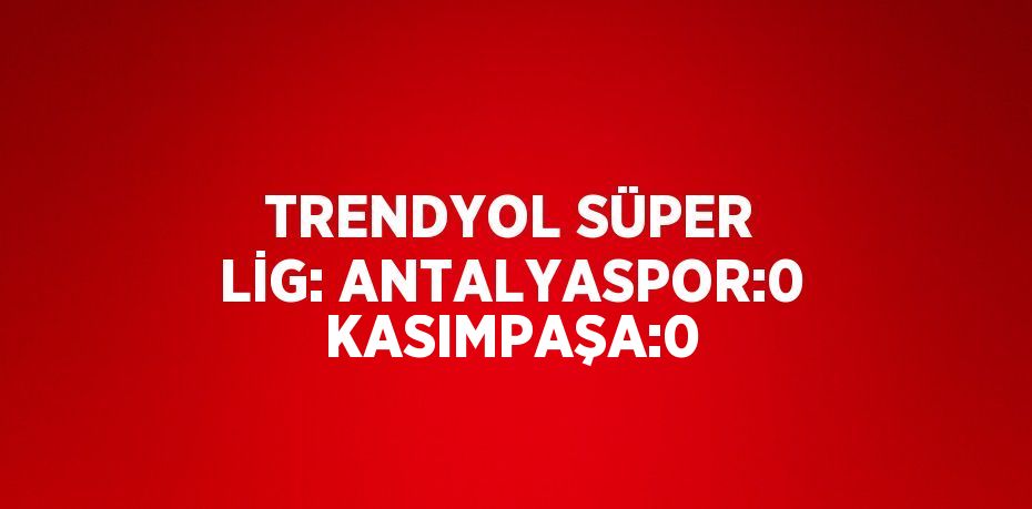 TRENDYOL SÜPER LİG: ANTALYASPOR:0 KASIMPAŞA:0