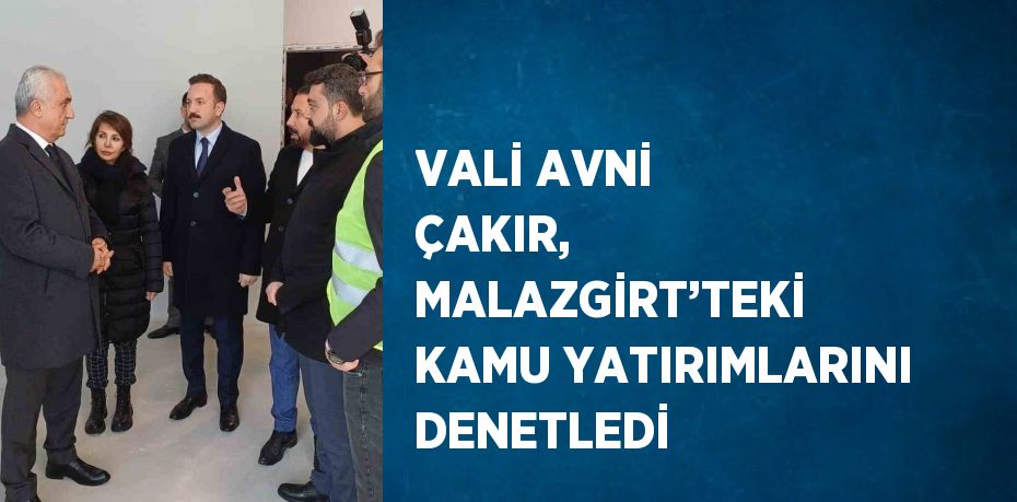 VALİ AVNİ ÇAKIR, MALAZGİRT’TEKİ KAMU YATIRIMLARINI DENETLEDİ