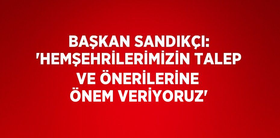 BAŞKAN SANDIKÇI: 'HEMŞEHRİLERİMİZİN TALEP VE ÖNERİLERİNE ÖNEM VERİYORUZ'