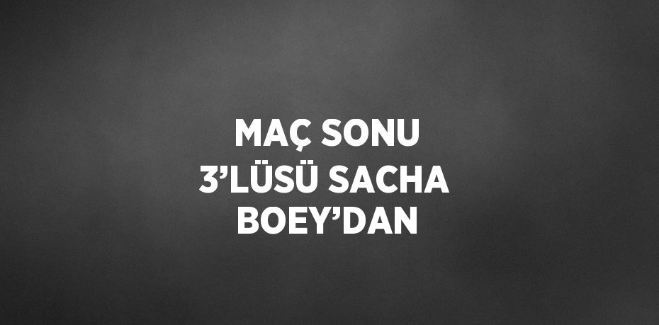 MAÇ SONU 3’LÜSÜ SACHA BOEY’DAN