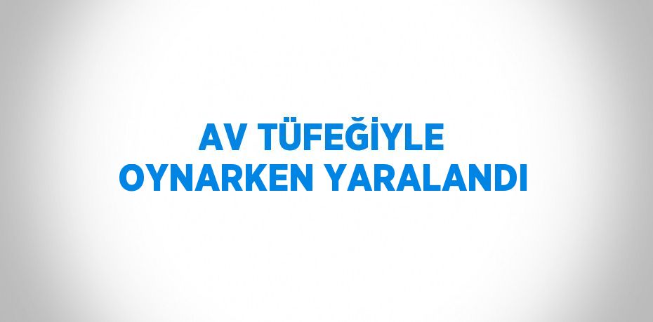 AV TÜFEĞİYLE OYNARKEN YARALANDI