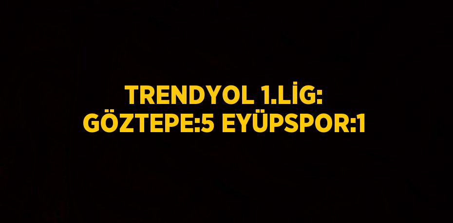 TRENDYOL 1.LİG: GÖZTEPE:5 EYÜPSPOR:1