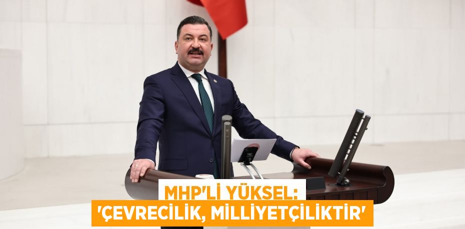 MHP’li Yüksel: “Çevrecilik, milliyetçiliktir”