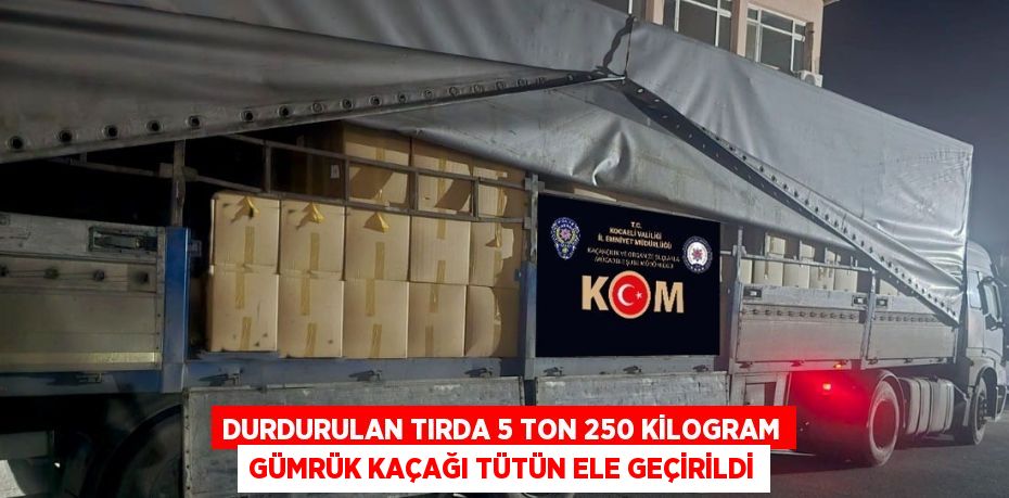 DURDURULAN TIRDA 5 TON 250 KİLOGRAM GÜMRÜK KAÇAĞI TÜTÜN ELE GEÇİRİLDİ