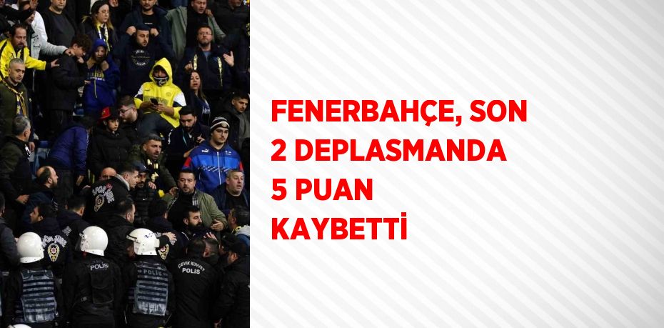 FENERBAHÇE, SON 2 DEPLASMANDA 5 PUAN KAYBETTİ