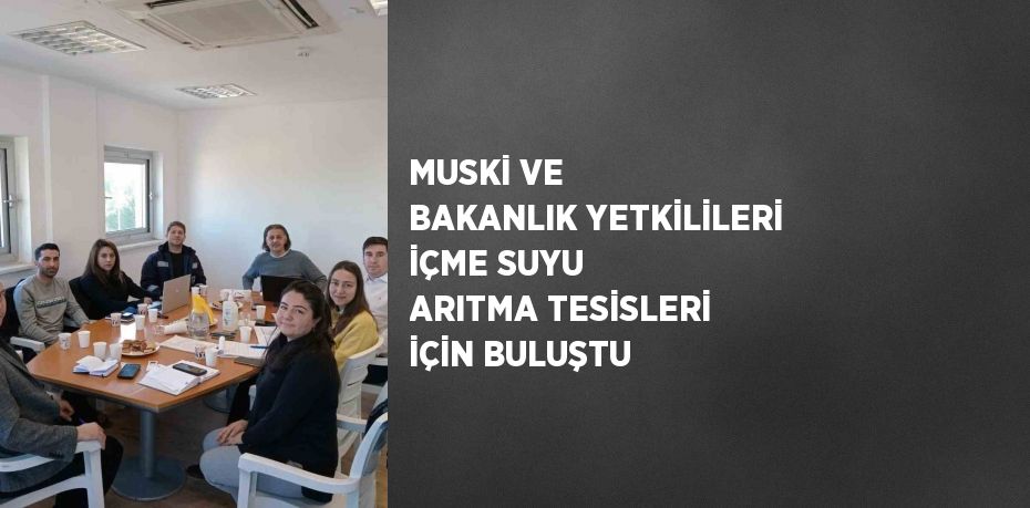 MUSKİ VE BAKANLIK YETKİLİLERİ İÇME SUYU ARITMA TESİSLERİ İÇİN BULUŞTU