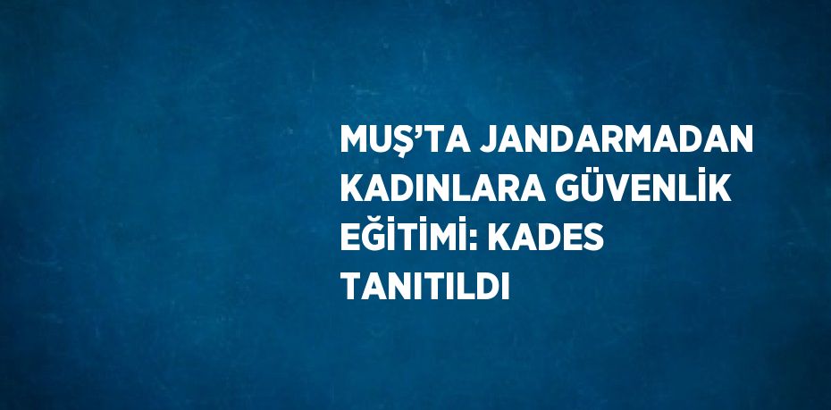 MUŞ’TA JANDARMADAN KADINLARA GÜVENLİK EĞİTİMİ: KADES TANITILDI