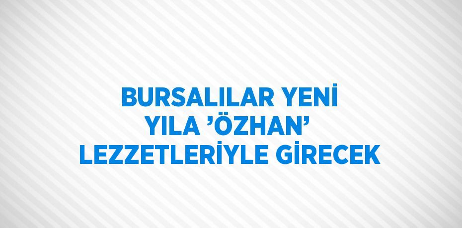 BURSALILAR YENİ YILA ’ÖZHAN’ LEZZETLERİYLE GİRECEK