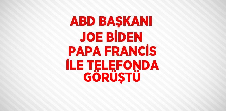 ABD BAŞKANI JOE BİDEN PAPA FRANCİS İLE TELEFONDA GÖRÜŞTÜ