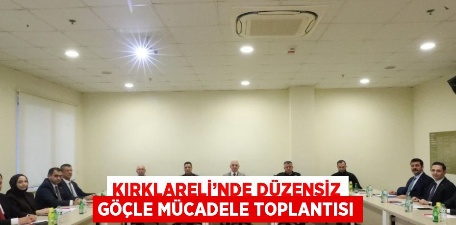 KIRKLARELİ’NDE DÜZENSİZ GÖÇLE MÜCADELE TOPLANTISI