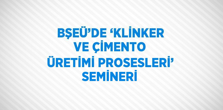 BŞEÜ’DE ‘KLİNKER VE ÇİMENTO ÜRETİMİ PROSESLERİ’ SEMİNERİ