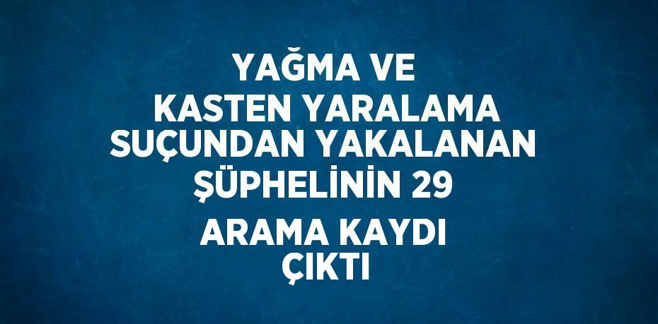 YAĞMA VE KASTEN YARALAMA SUÇUNDAN YAKALANAN ŞÜPHELİNİN 29 ARAMA KAYDI ÇIKTI