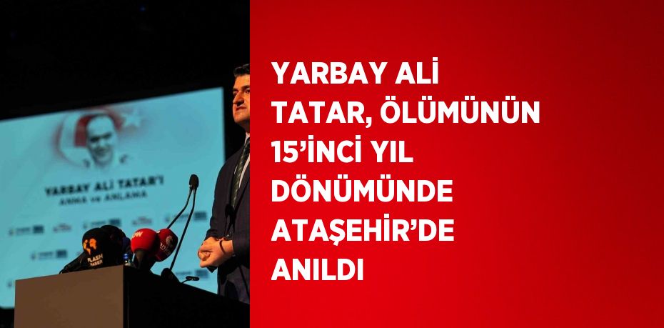 YARBAY ALİ TATAR, ÖLÜMÜNÜN 15’İNCİ YIL DÖNÜMÜNDE ATAŞEHİR’DE ANILDI