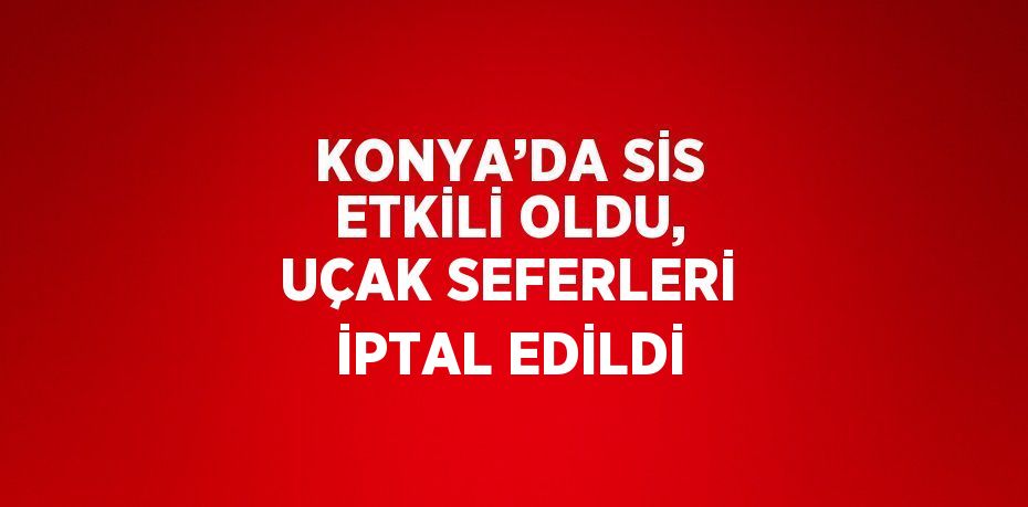 KONYA’DA SİS ETKİLİ OLDU, UÇAK SEFERLERİ İPTAL EDİLDİ