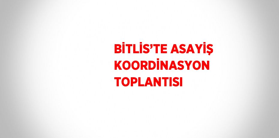 BİTLİS’TE ASAYİŞ KOORDİNASYON TOPLANTISI