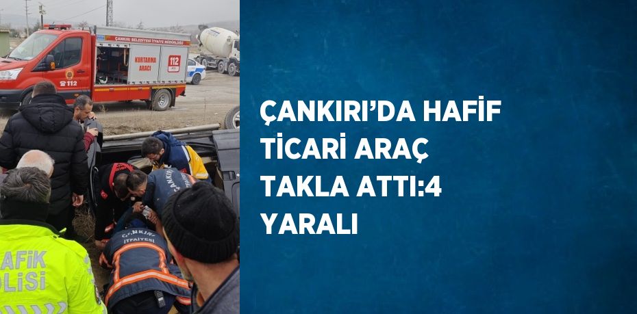 ÇANKIRI’DA HAFİF TİCARİ ARAÇ TAKLA ATTI:4 YARALI