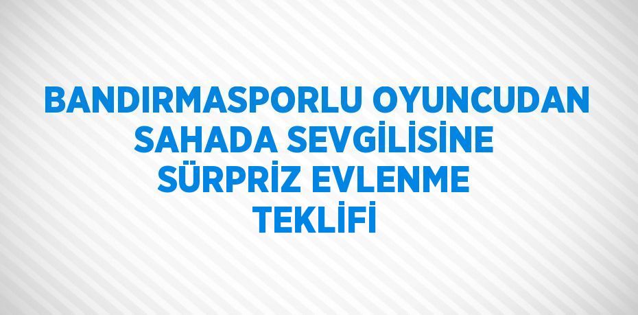 BANDIRMASPORLU OYUNCUDAN SAHADA SEVGİLİSİNE SÜRPRİZ EVLENME TEKLİFİ