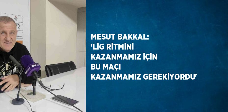 MESUT BAKKAL: 'LİG RİTMİNİ KAZANMAMIZ İÇİN BU MAÇI KAZANMAMIZ GEREKİYORDU'