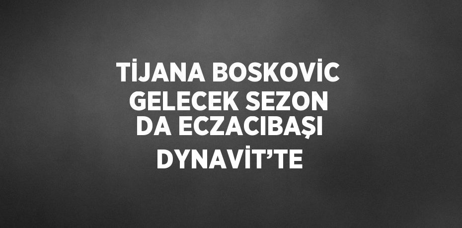 TİJANA BOSKOVİC GELECEK SEZON DA ECZACIBAŞI DYNAVİT’TE