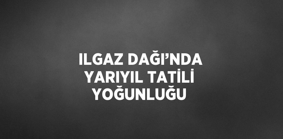 ILGAZ DAĞI’NDA YARIYIL TATİLİ YOĞUNLUĞU