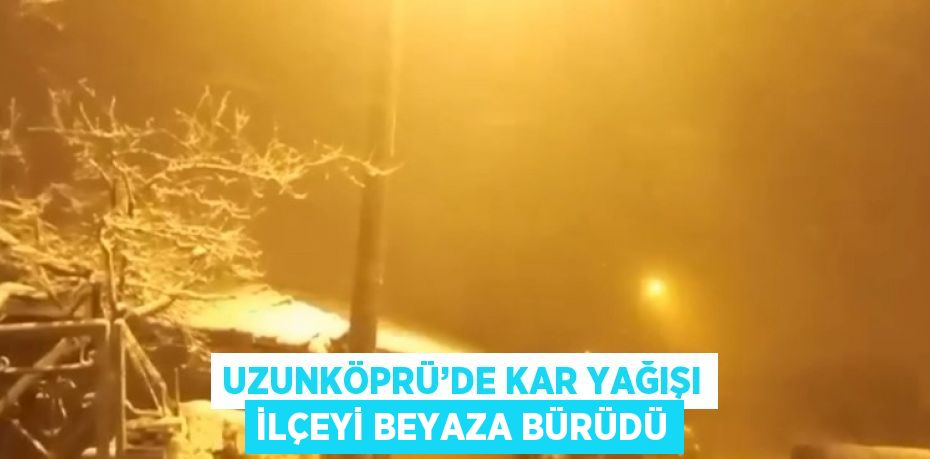 UZUNKÖPRÜ’DE KAR YAĞIŞI İLÇEYİ BEYAZA BÜRÜDÜ