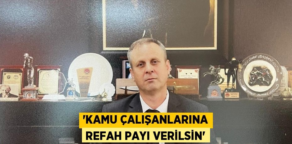 “Kamu çalışanlarına refah payı verilsin”