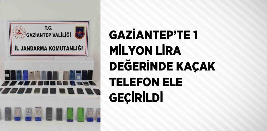 GAZİANTEP’TE 1 MİLYON LİRA DEĞERİNDE KAÇAK TELEFON ELE GEÇİRİLDİ