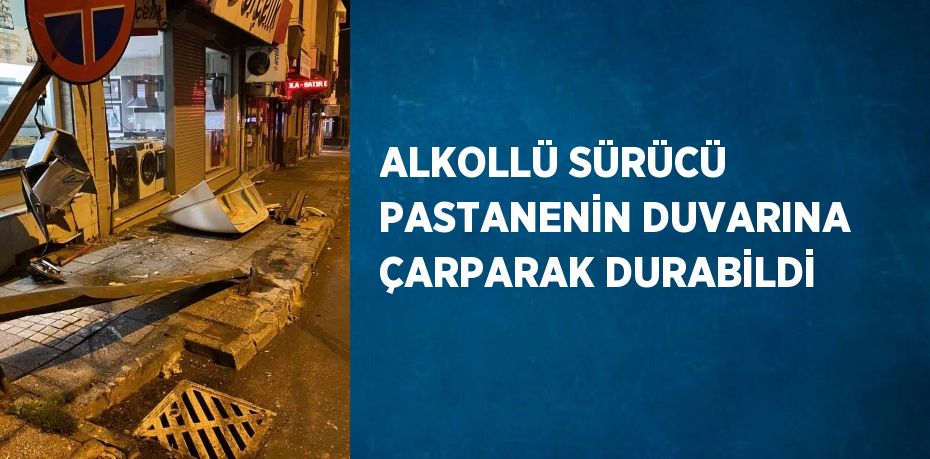 ALKOLLÜ SÜRÜCÜ PASTANENİN DUVARINA ÇARPARAK DURABİLDİ