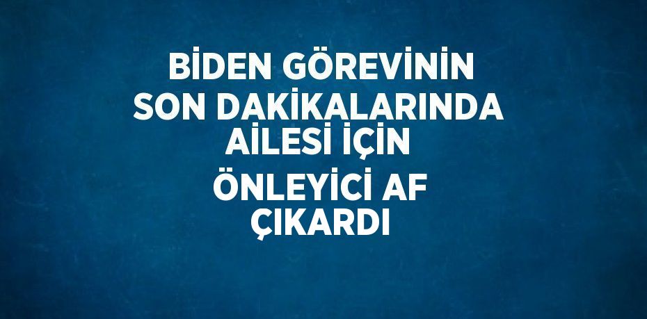 BİDEN GÖREVİNİN SON DAKİKALARINDA AİLESİ İÇİN ÖNLEYİCİ AF ÇIKARDI