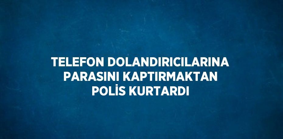 TELEFON DOLANDIRICILARINA PARASINI KAPTIRMAKTAN POLİS KURTARDI