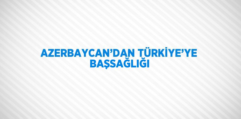 AZERBAYCAN’DAN TÜRKİYE’YE BAŞSAĞLIĞI